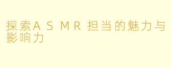探索ASMR担当的魅力与影响力