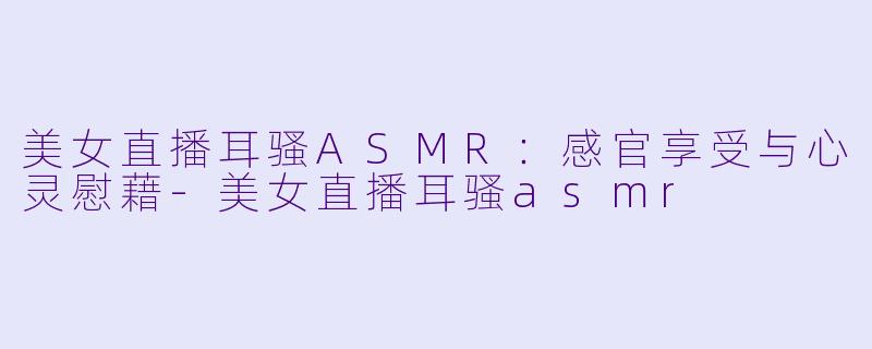 美女直播耳骚ASMR:感官享受与心灵慰藉