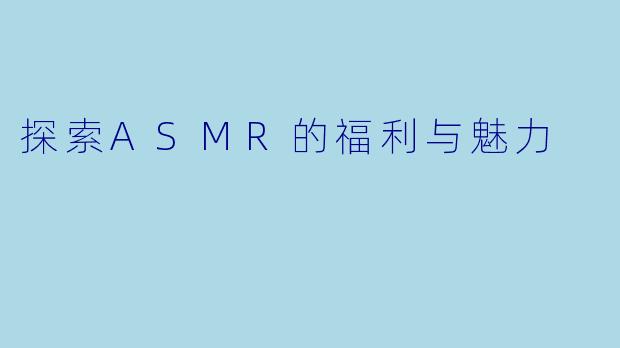 探索ASMR的福利与魅力