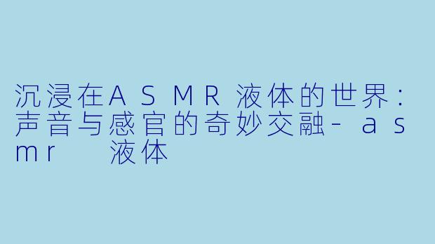 沉浸在ASMR液体的世界：声音与感官的奇妙交融-asmr 液体