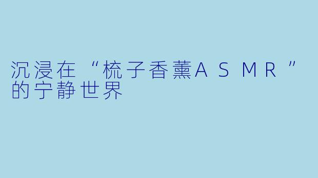 沉浸在“梳子香薰ASMR”的宁静世界