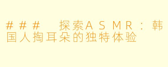 ### 探索ASMR:韩国人掏耳朵的独特体验