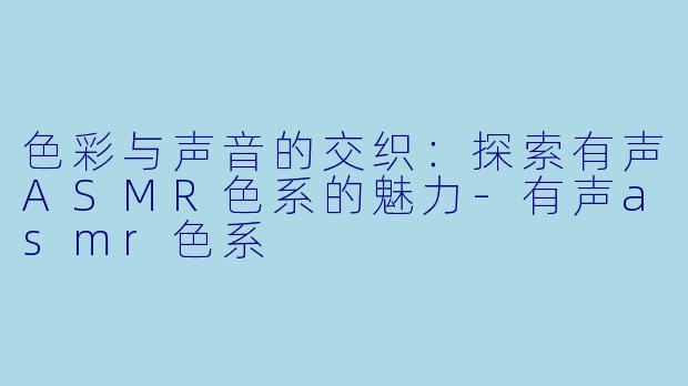 色彩与声音的交织：探索有声ASMR色系的魅力-有声asmr色系