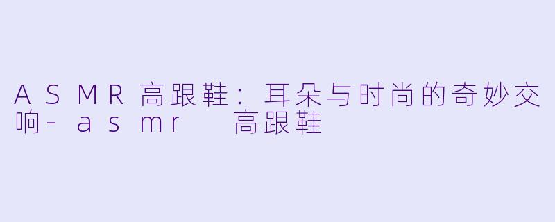 ASMR高跟鞋:耳朵与时尚的奇妙交响