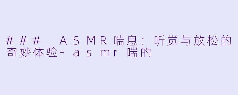 ### ASMR喘息：听觉与放松的奇妙体验-asmr喘的