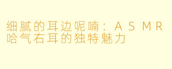 细腻的耳边呢喃：ASMR哈气右耳的独特魅力