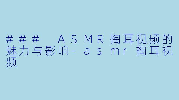 ### ASMR掏耳视频的魅力与影响