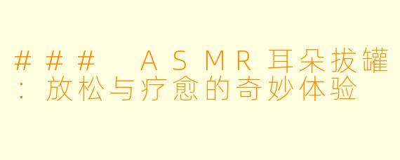 ### ASMR耳朵拔罐：放松与疗愈的奇妙体验