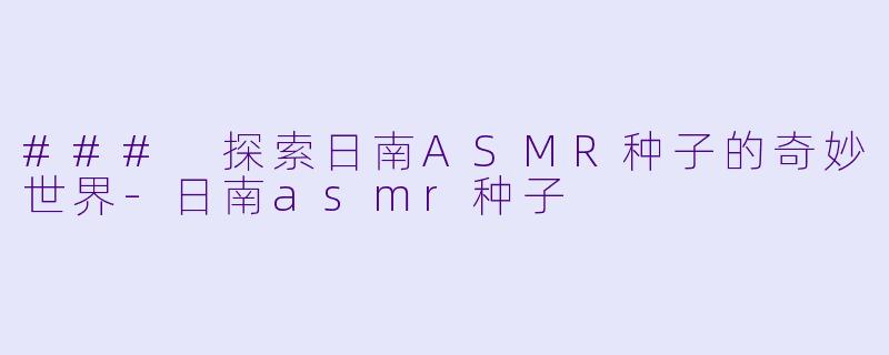 ### 探索日南ASMR种子的奇妙世界-日南asmr种子