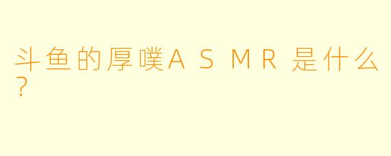 斗鱼的厚噗ASMR是什么？  