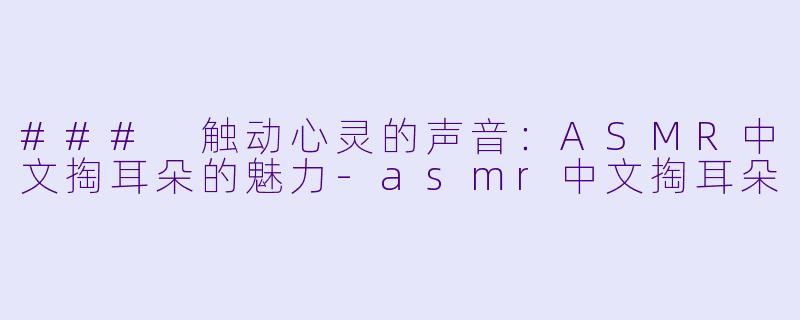 ### 触动心灵的声音：ASMR中文掏耳朵的魅力-asmr中文掏耳朵