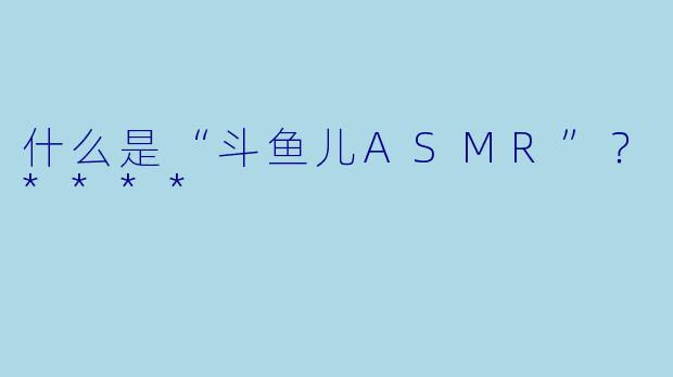 什么是“斗鱼儿ASMR”？****
