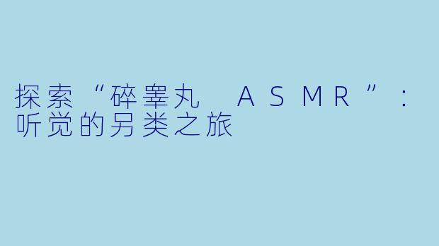 探索“碎睾丸 ASMR”:听觉的另类之旅