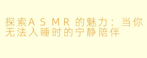 探索ASMR的魅力：当你无法入睡时的宁静陪伴