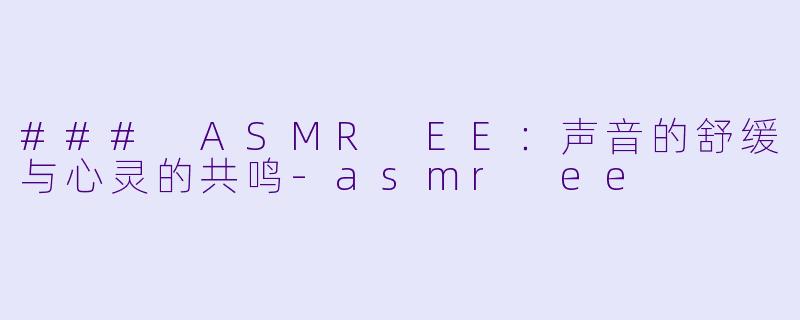 ### ASMR EE：声音的舒缓与心灵的共鸣-asmr ee