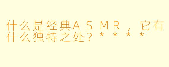 什么是经典ASMR,它有什么独特之处?****
