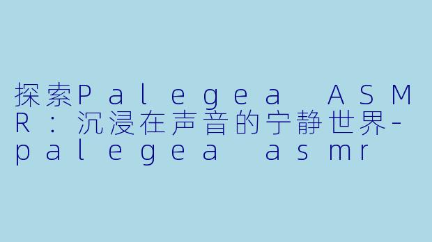 探索Palegea ASMR：沉浸在声音的宁静世界-palegea asmr