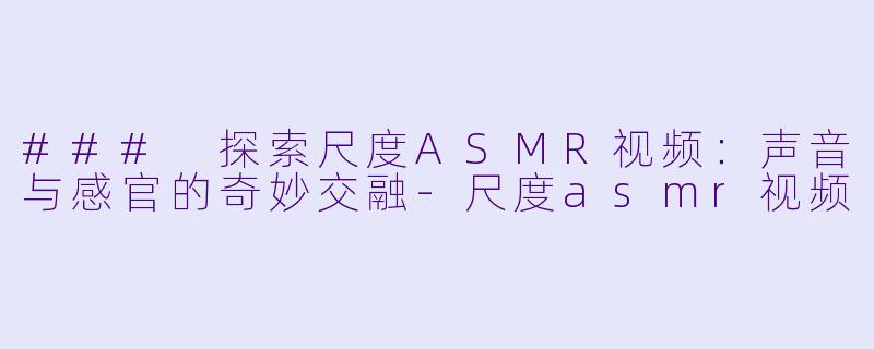 ### 探索尺度ASMR视频：声音与感官的奇妙交融-尺度asmr视频