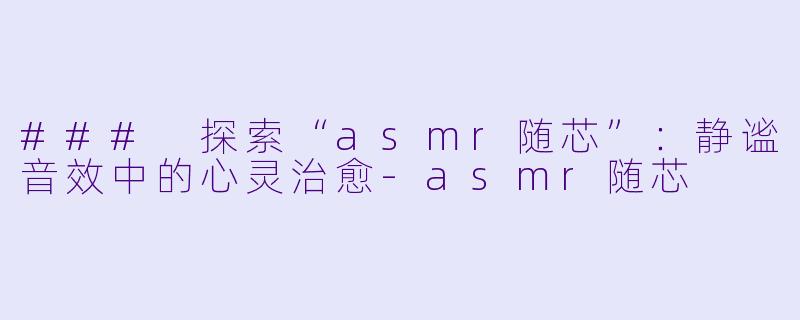 ### 探索“asmr随芯”：静谧音效中的心灵治愈-asmr随芯