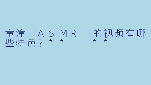 童潼 ASMR 的视频有哪些特色？**  **