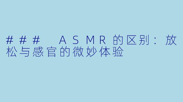 ### ASMR的区别：放松与感官的微妙体验