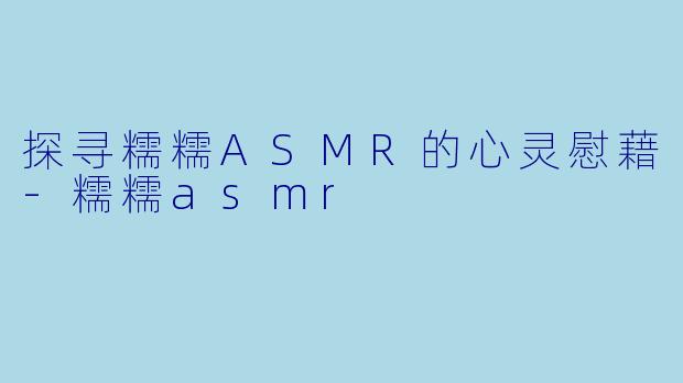 探寻糯糯ASMR的心灵慰藉