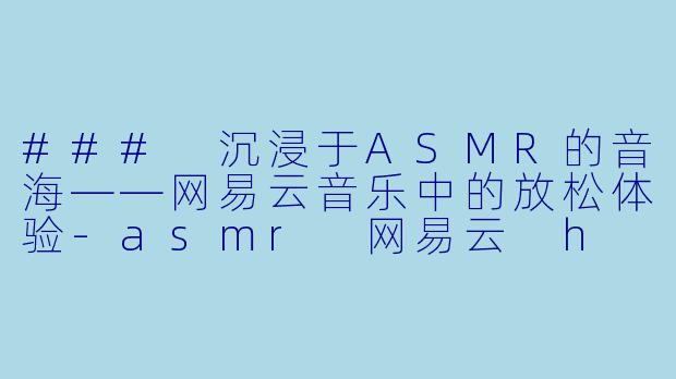 ### 沉浸于ASMR的音海——网易云音乐中的放松体验-asmr 网易云 h