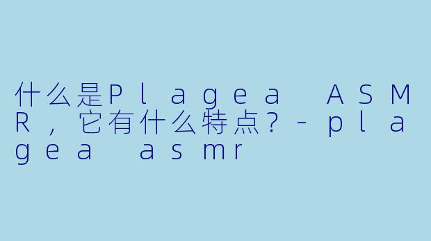 什么是Plagea ASMR，它有什么特点？-plagea asmr