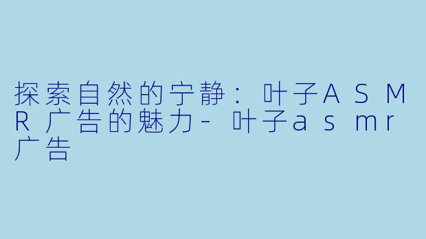 探索自然的宁静:叶子ASMR广告的魅力