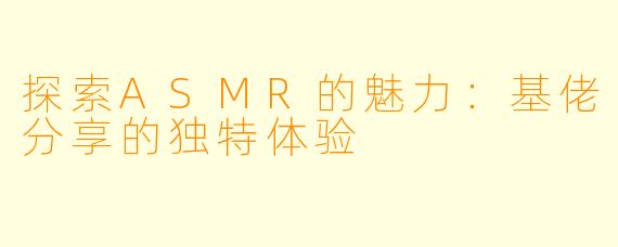 探索ASMR的魅力：基佬分享的独特体验