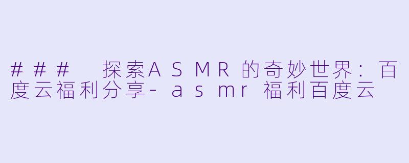 ### 探索ASMR的奇妙世界:百度云福利分享
