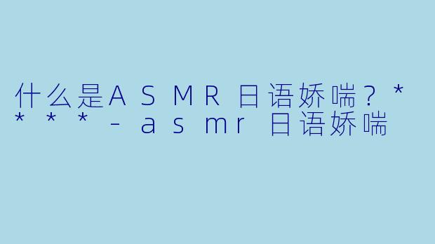 什么是ASMR日语娇喘？****