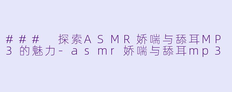 ### 探索ASMR娇喘与舔耳MP3的魅力-asmr娇喘与舔耳mp3