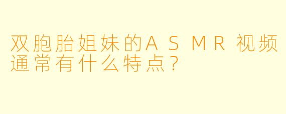 双胞胎姐妹的ASMR视频通常有什么特点?