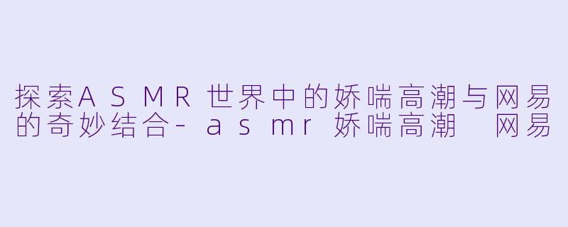 探索ASMR世界中的娇喘高潮与网易的奇妙结合