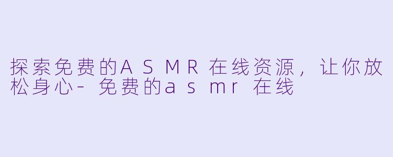探索免费的ASMR在线资源，让你放松身心-免费的asmr在线
