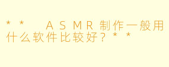 ** ASMR制作一般用什么软件比较好?**