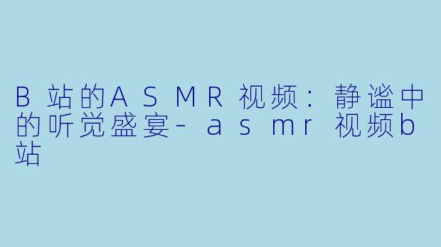 B站的ASMR视频：静谧中的听觉盛宴-asmr视频b站