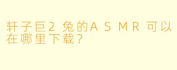 轩子巨2兔的ASMR可以在哪里下载？