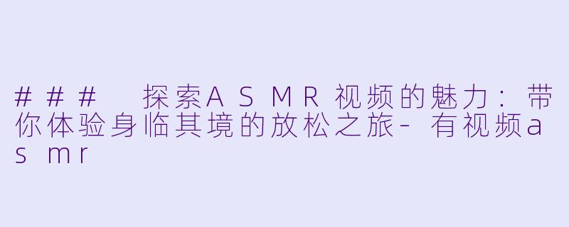 ### 探索ASMR视频的魅力：带你体验身临其境的放松之旅-有视频asmr