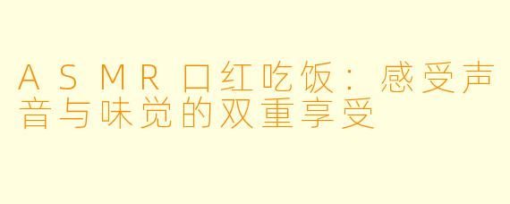 ASMR口红吃饭：感受声音与味觉的双重享受