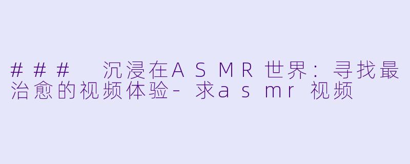 ### 沉浸在ASMR世界：寻找最治愈的视频体验-求asmr视频