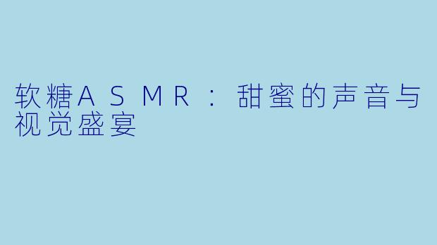 软糖ASMR：甜蜜的声音与视觉盛宴