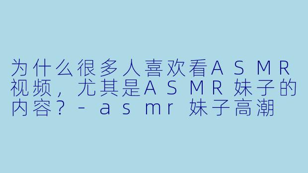 为什么很多人喜欢看ASMR视频,尤其是ASMR妹子的内容?