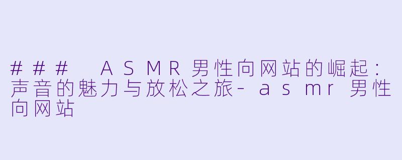 ### ASMR男性向网站的崛起：声音的魅力与放松之旅-asmr男性向网站