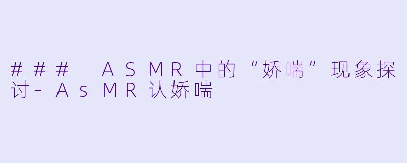 ### ASMR中的“娇喘”现象探讨-AsMR认娇喘