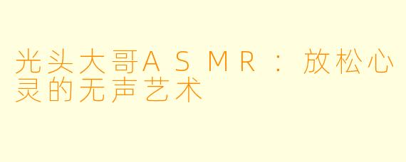 光头大哥ASMR：放松心灵的无声艺术