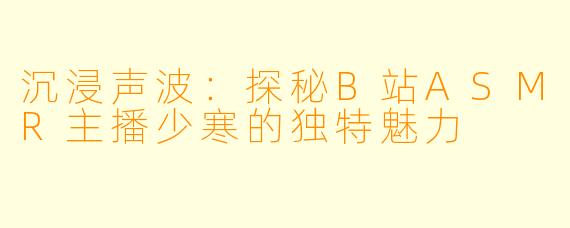 沉浸声波：探秘B站ASMR主播少寒的独特魅力