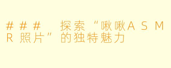 ### 探索“啾啾ASMR照片”的独特魅力