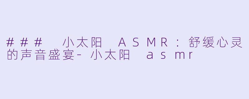 ### 小太阳 ASMR：舒缓心灵的声音盛宴-小太阳 asmr